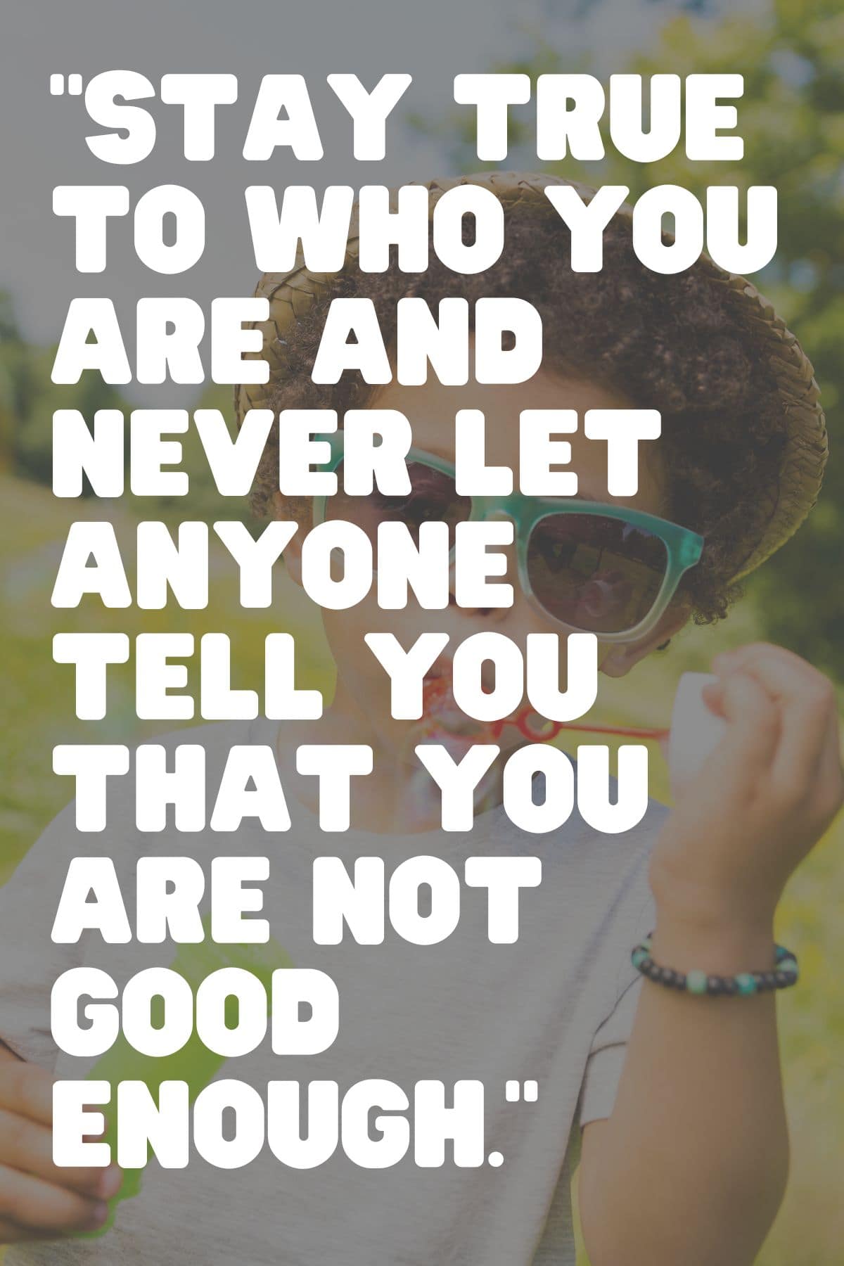 "Stay true to who you are and never let anyone tell you that you are not good enough." - Unknown