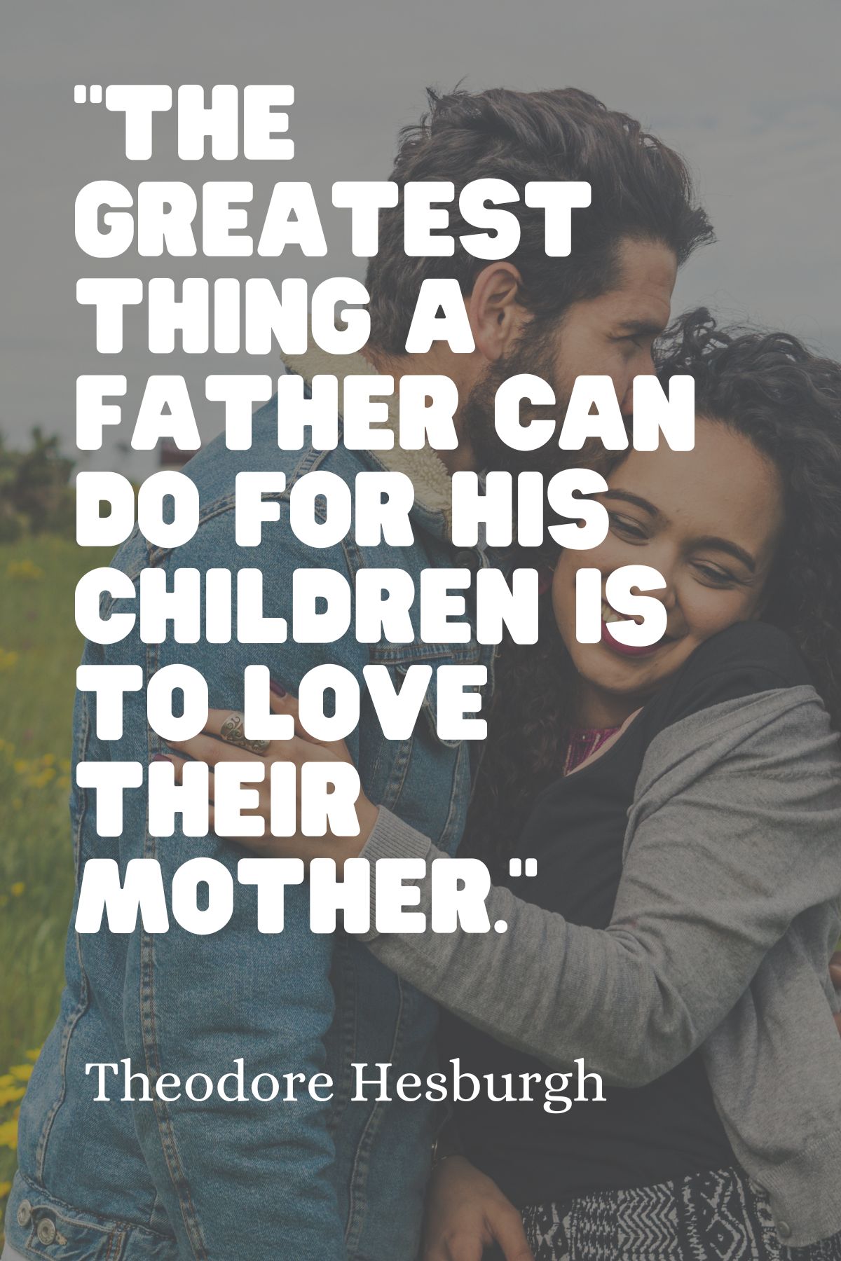 "The greatest thing a father can do for his children is to love their mother." – Theodore Hesburgh
