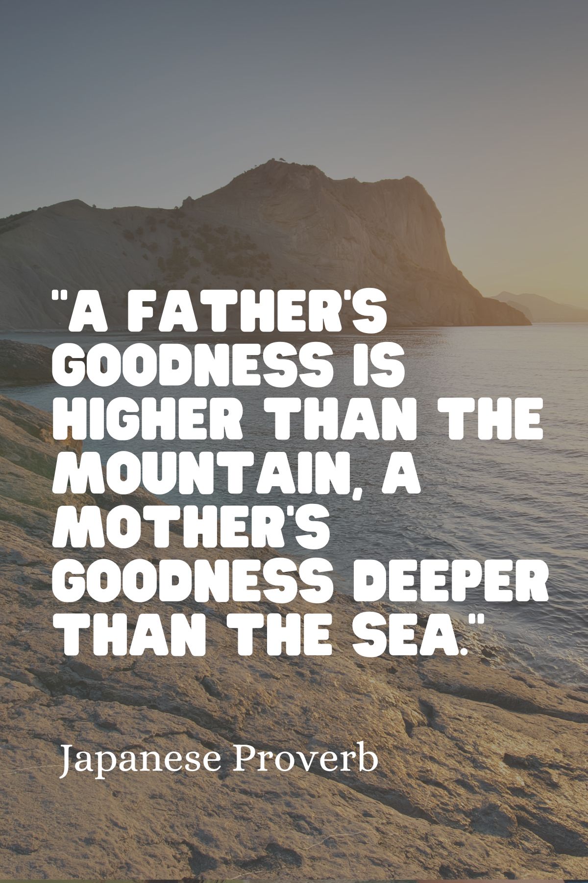 “A father’s goodness is higher than the mountain, a mother’s goodness deeper than the sea.” - Japanese Proverb loving your parents quote