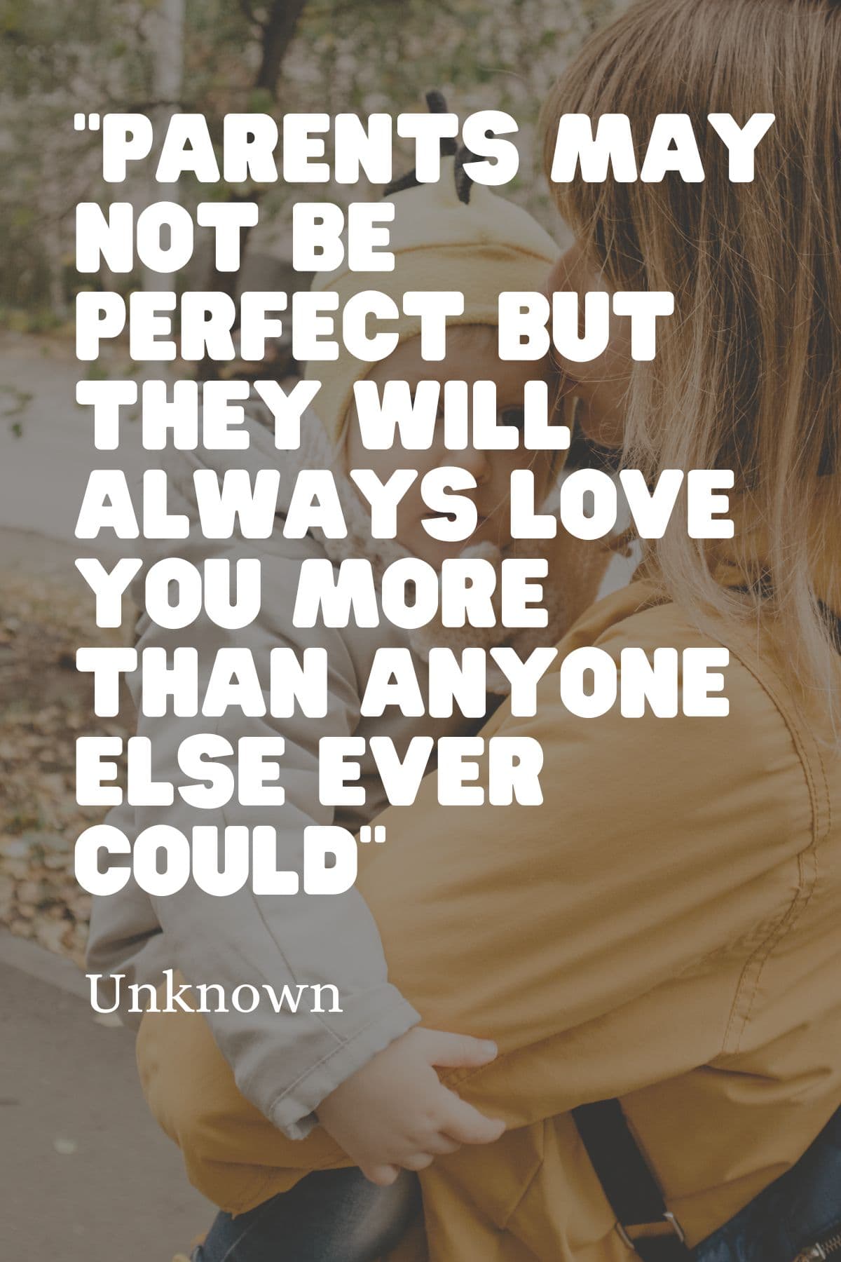 "Parents may not be perfect but they will always love you more than anyone else ever could" – Unknown