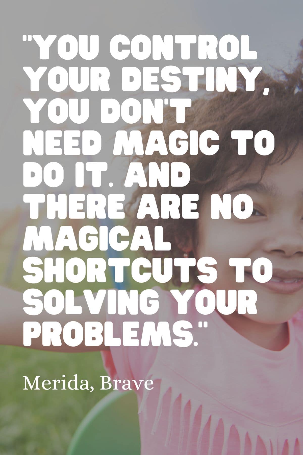“You control your destiny, you don’t need magic to do it. And there are no magical shortcuts to solving your problems.” – Merida, Brave Kids mindfulness quote