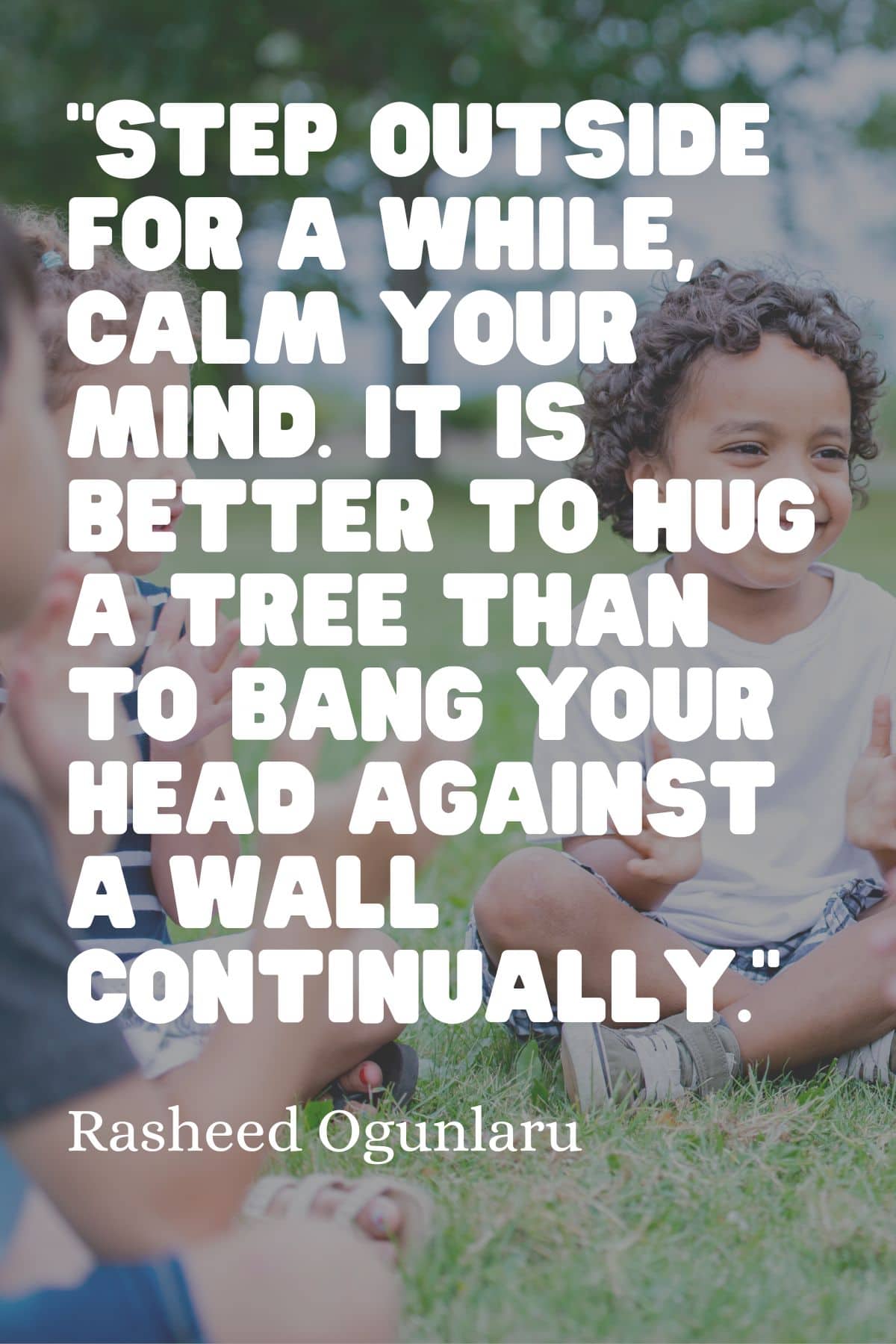 Step outside for a while, calm your mind. It is better to hug a tree than bang your head against a wall continually. Mindfulness quote for kids.