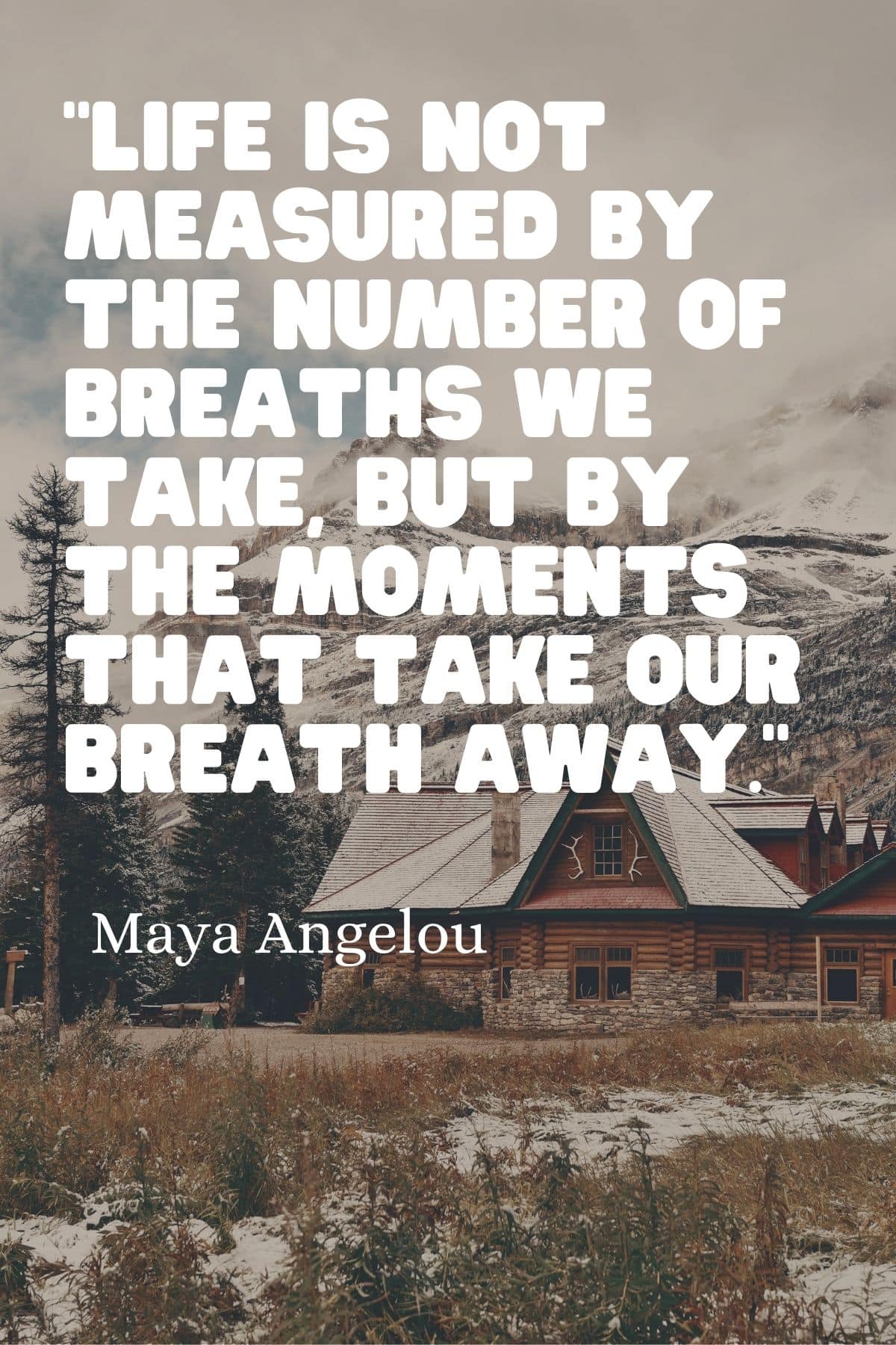 "Life is not measured by the number of breaths we take, but by the moments that take our breath away." - Maya Angelou 